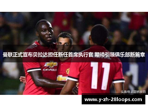 曼联正式宣布贝拉达担任新任首席执行官 期待引领俱乐部新篇章